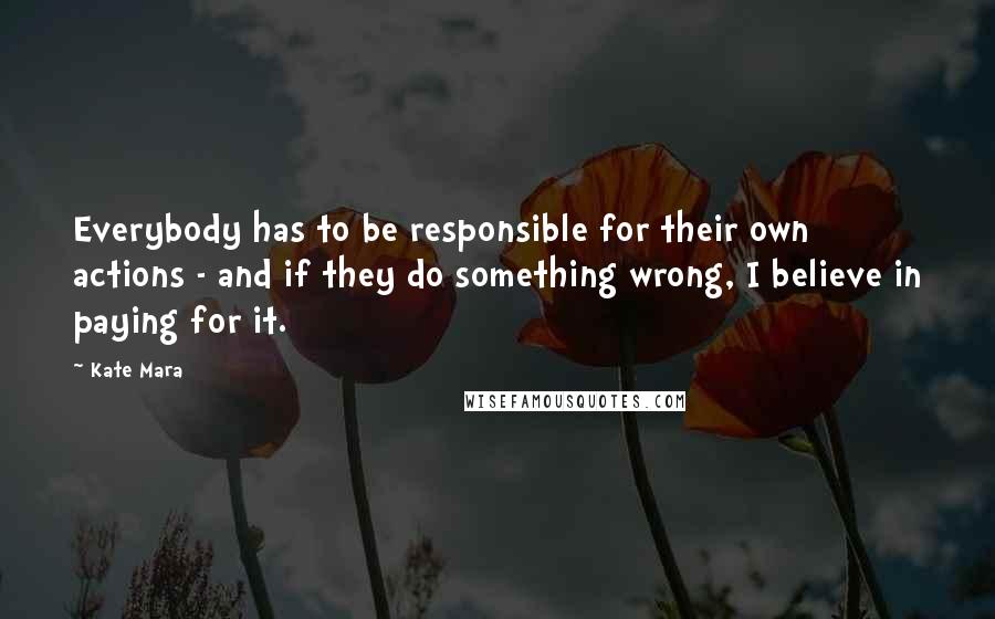 Kate Mara Quotes: Everybody has to be responsible for their own actions - and if they do something wrong, I believe in paying for it.