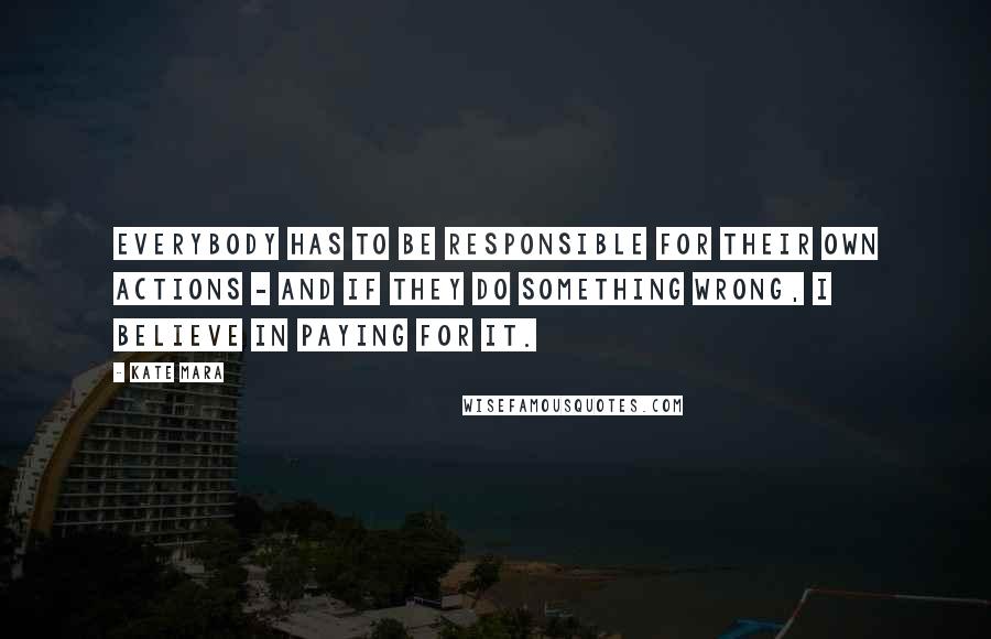 Kate Mara Quotes: Everybody has to be responsible for their own actions - and if they do something wrong, I believe in paying for it.