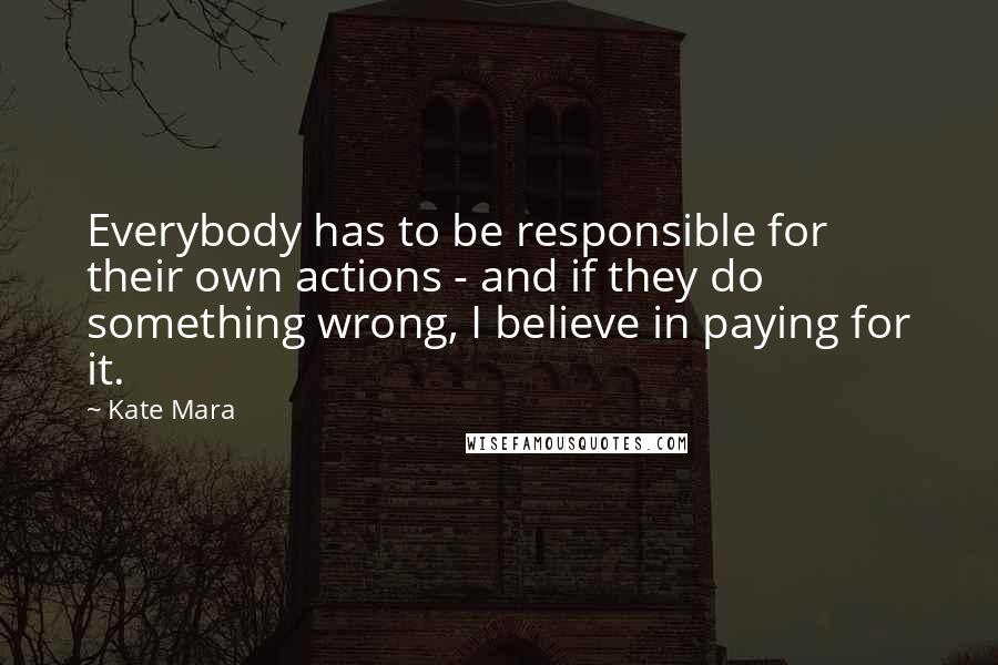Kate Mara Quotes: Everybody has to be responsible for their own actions - and if they do something wrong, I believe in paying for it.