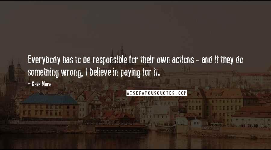 Kate Mara Quotes: Everybody has to be responsible for their own actions - and if they do something wrong, I believe in paying for it.