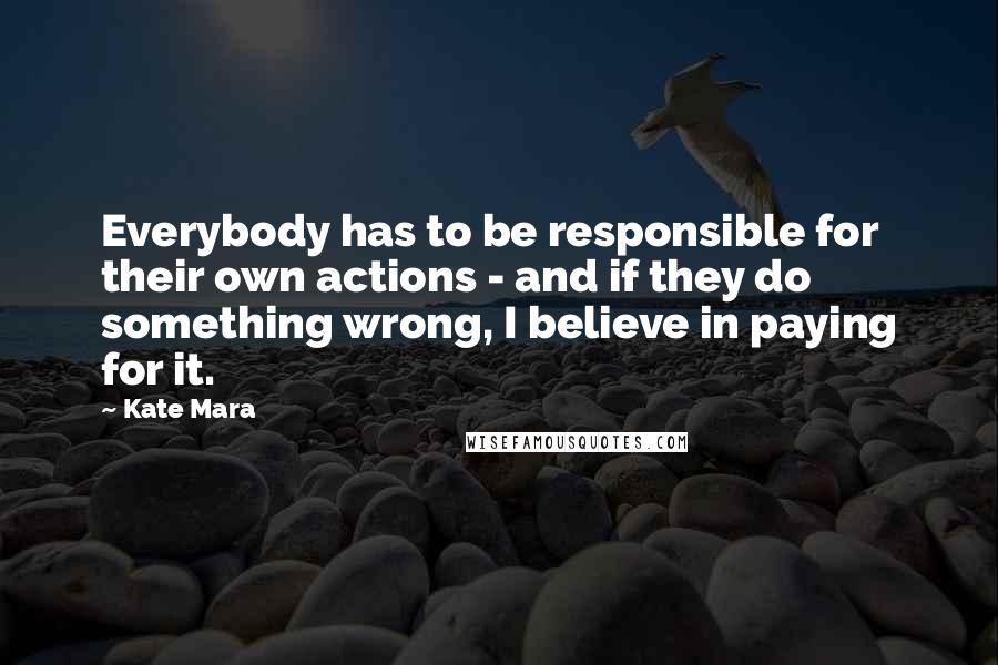 Kate Mara Quotes: Everybody has to be responsible for their own actions - and if they do something wrong, I believe in paying for it.