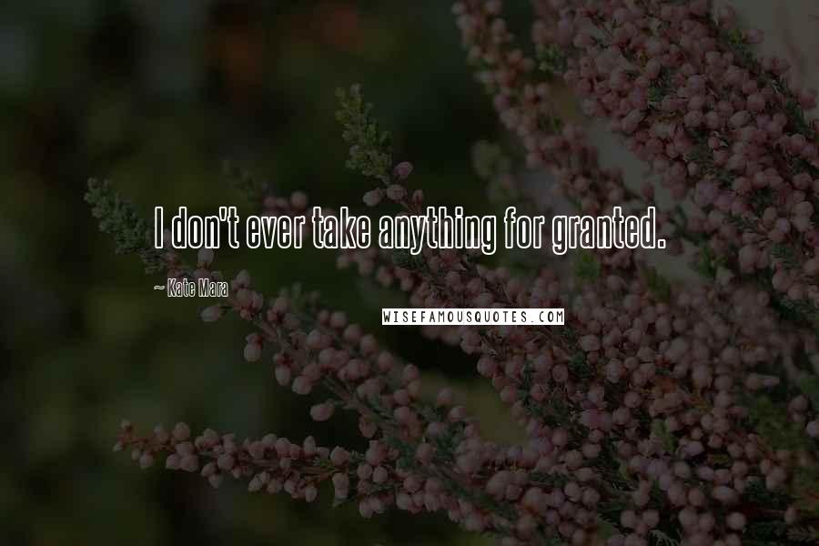 Kate Mara Quotes: I don't ever take anything for granted.