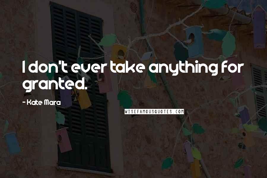 Kate Mara Quotes: I don't ever take anything for granted.