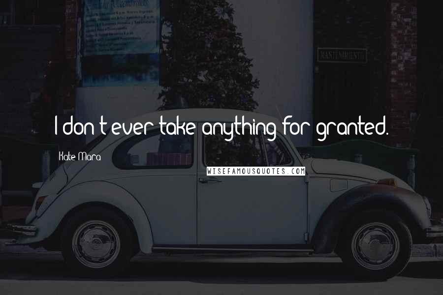 Kate Mara Quotes: I don't ever take anything for granted.