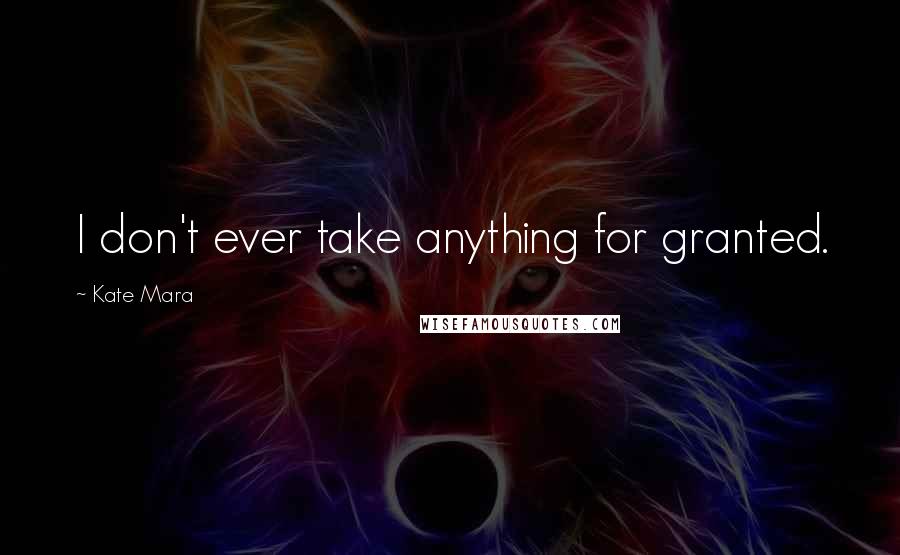 Kate Mara Quotes: I don't ever take anything for granted.