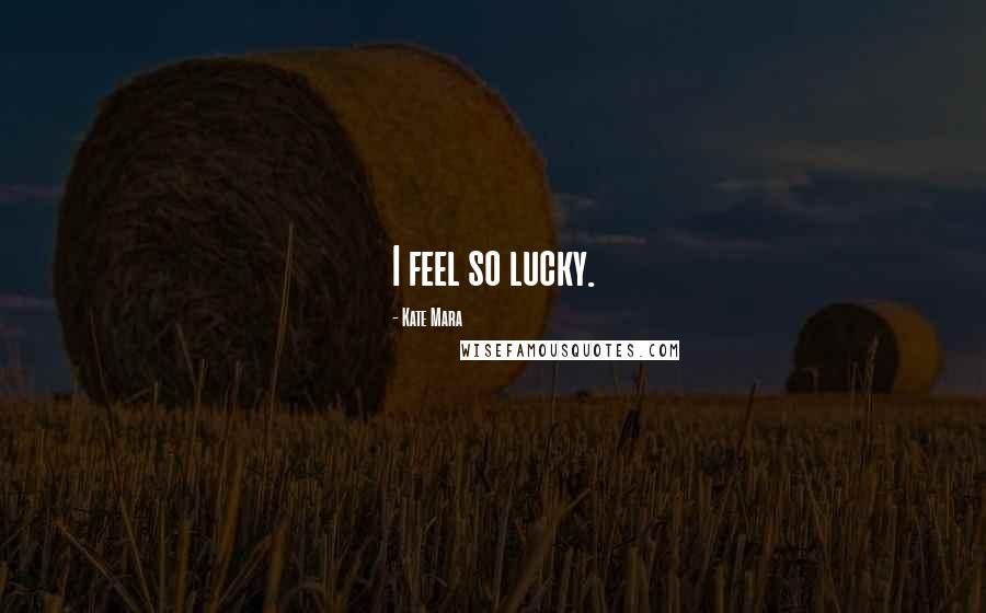 Kate Mara Quotes: I feel so lucky.