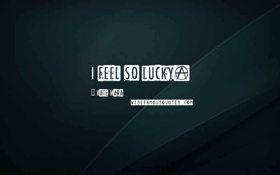 Kate Mara Quotes: I feel so lucky.