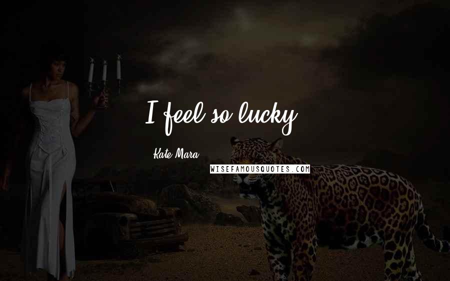 Kate Mara Quotes: I feel so lucky.