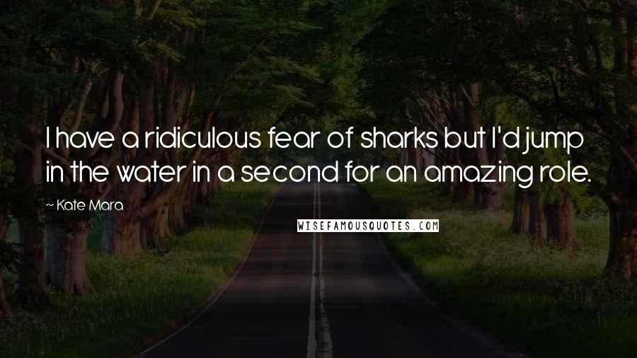 Kate Mara Quotes: I have a ridiculous fear of sharks but I'd jump in the water in a second for an amazing role.