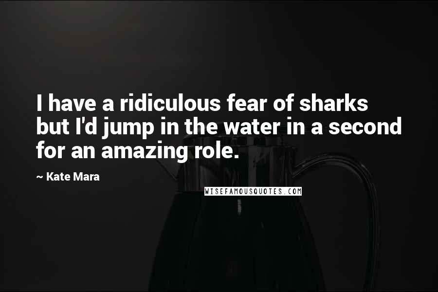 Kate Mara Quotes: I have a ridiculous fear of sharks but I'd jump in the water in a second for an amazing role.