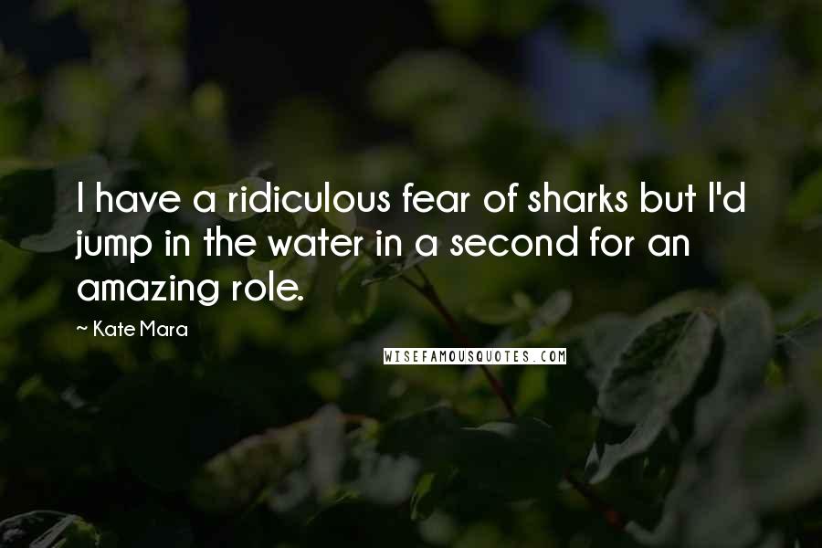 Kate Mara Quotes: I have a ridiculous fear of sharks but I'd jump in the water in a second for an amazing role.