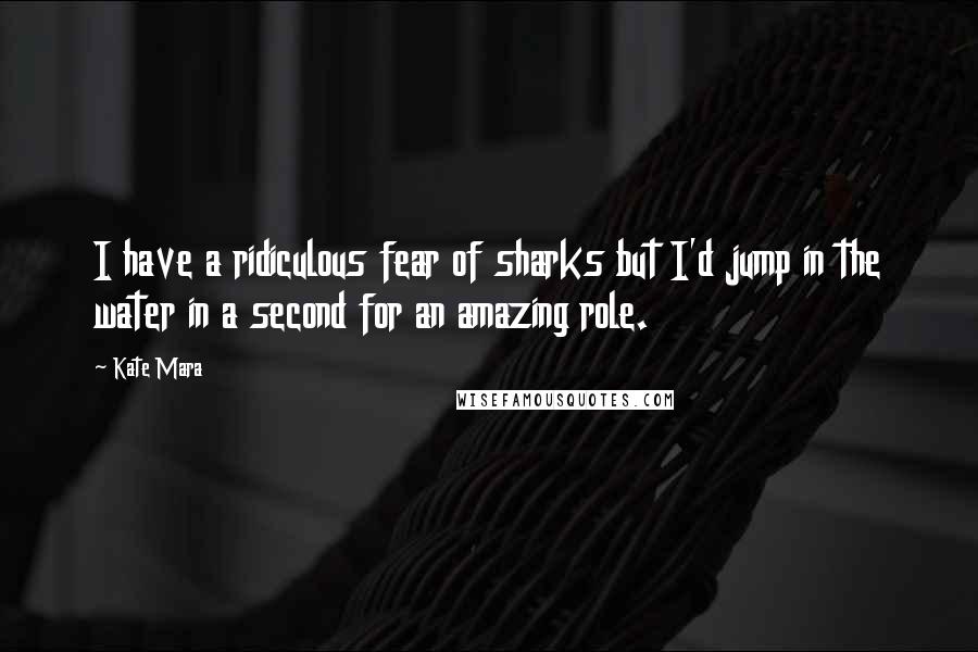 Kate Mara Quotes: I have a ridiculous fear of sharks but I'd jump in the water in a second for an amazing role.
