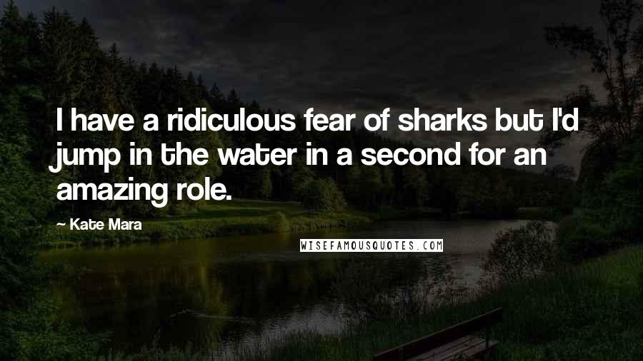 Kate Mara Quotes: I have a ridiculous fear of sharks but I'd jump in the water in a second for an amazing role.