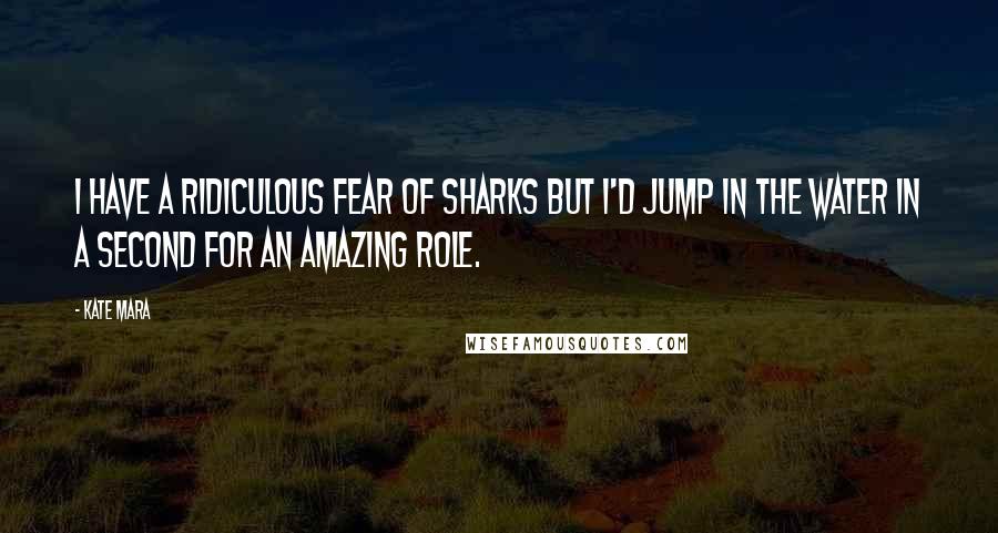 Kate Mara Quotes: I have a ridiculous fear of sharks but I'd jump in the water in a second for an amazing role.