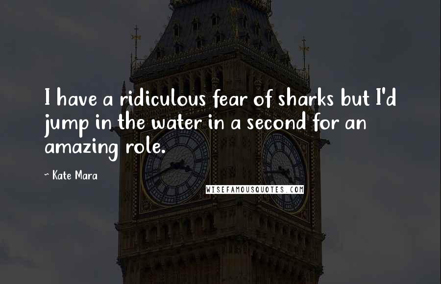 Kate Mara Quotes: I have a ridiculous fear of sharks but I'd jump in the water in a second for an amazing role.