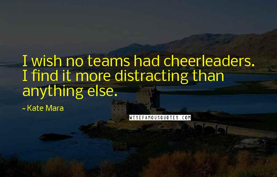 Kate Mara Quotes: I wish no teams had cheerleaders. I find it more distracting than anything else.