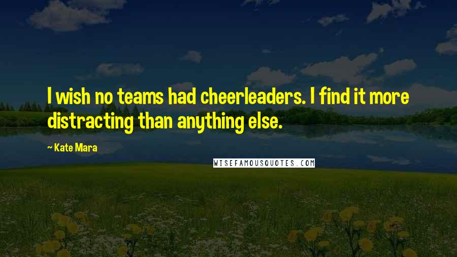 Kate Mara Quotes: I wish no teams had cheerleaders. I find it more distracting than anything else.
