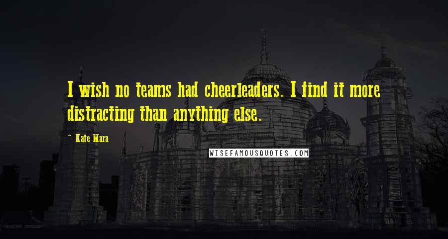 Kate Mara Quotes: I wish no teams had cheerleaders. I find it more distracting than anything else.