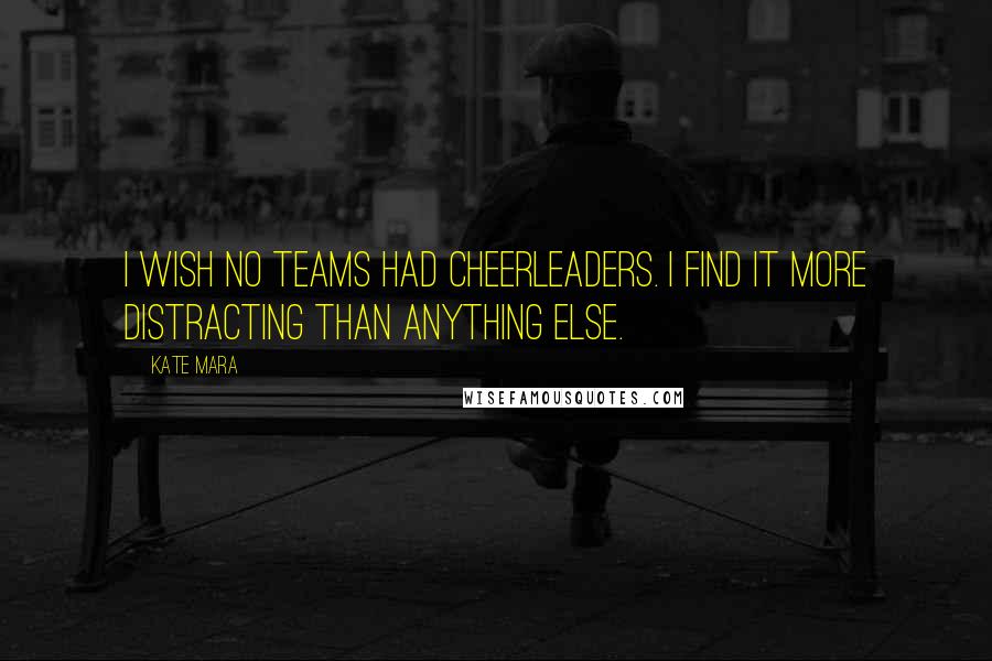 Kate Mara Quotes: I wish no teams had cheerleaders. I find it more distracting than anything else.