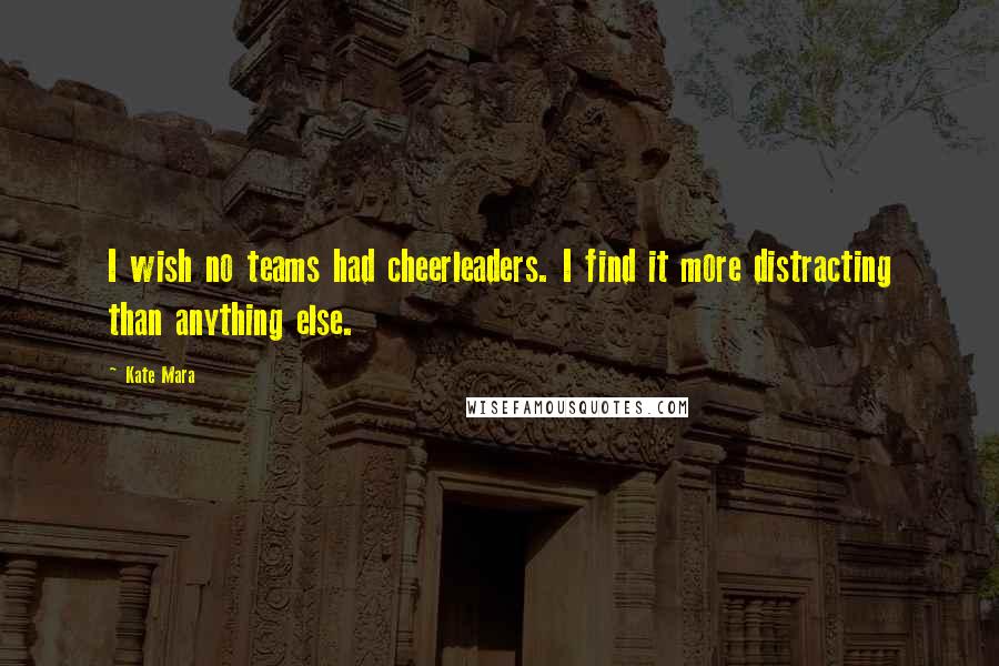 Kate Mara Quotes: I wish no teams had cheerleaders. I find it more distracting than anything else.