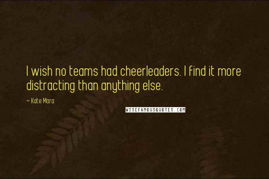 Kate Mara Quotes: I wish no teams had cheerleaders. I find it more distracting than anything else.