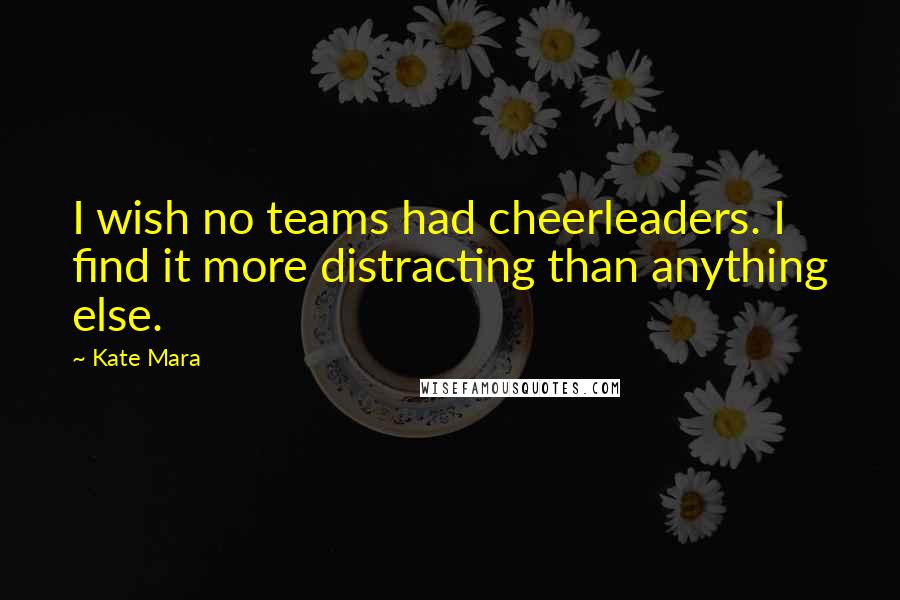 Kate Mara Quotes: I wish no teams had cheerleaders. I find it more distracting than anything else.