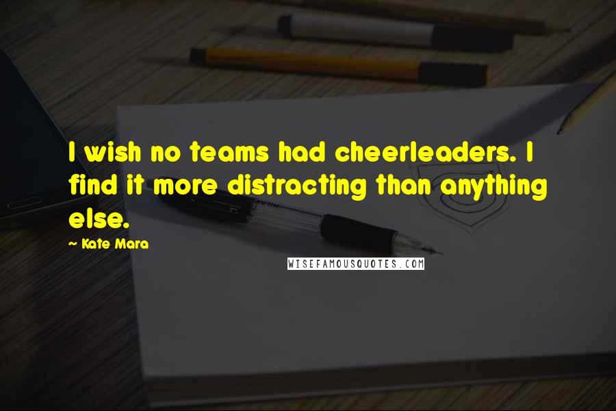 Kate Mara Quotes: I wish no teams had cheerleaders. I find it more distracting than anything else.
