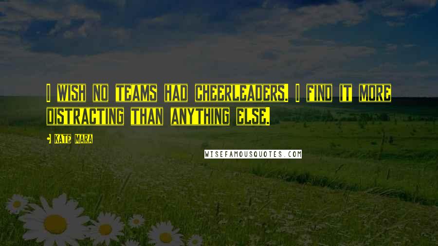Kate Mara Quotes: I wish no teams had cheerleaders. I find it more distracting than anything else.