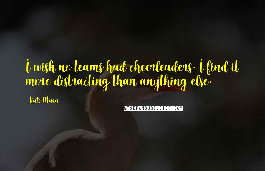 Kate Mara Quotes: I wish no teams had cheerleaders. I find it more distracting than anything else.