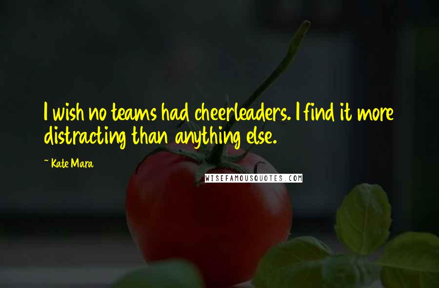 Kate Mara Quotes: I wish no teams had cheerleaders. I find it more distracting than anything else.