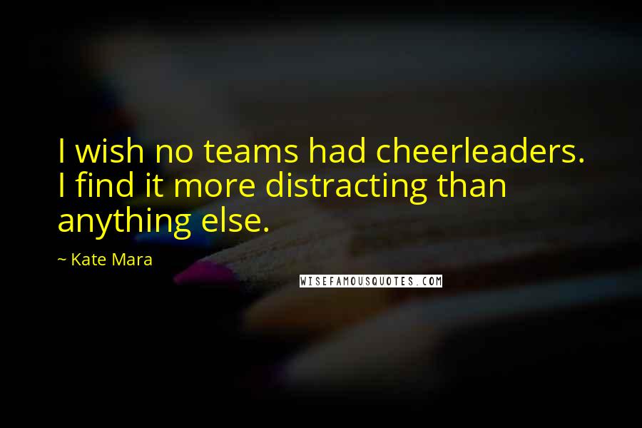Kate Mara Quotes: I wish no teams had cheerleaders. I find it more distracting than anything else.