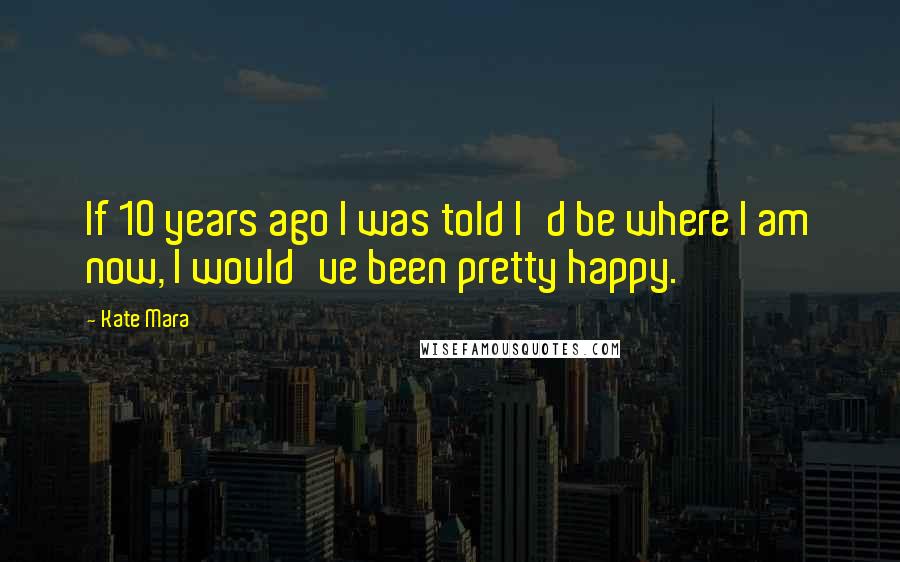 Kate Mara Quotes: If 10 years ago I was told I'd be where I am now, I would've been pretty happy.