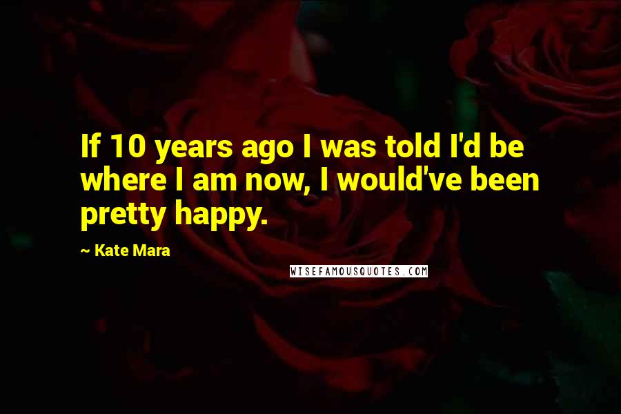 Kate Mara Quotes: If 10 years ago I was told I'd be where I am now, I would've been pretty happy.