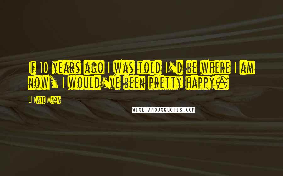 Kate Mara Quotes: If 10 years ago I was told I'd be where I am now, I would've been pretty happy.