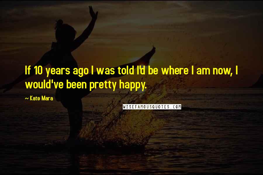 Kate Mara Quotes: If 10 years ago I was told I'd be where I am now, I would've been pretty happy.