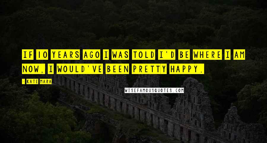 Kate Mara Quotes: If 10 years ago I was told I'd be where I am now, I would've been pretty happy.