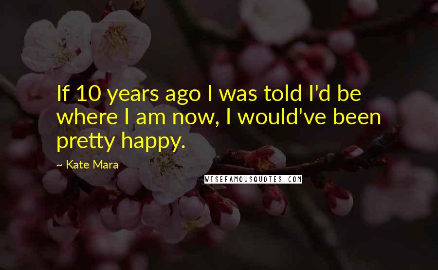 Kate Mara Quotes: If 10 years ago I was told I'd be where I am now, I would've been pretty happy.