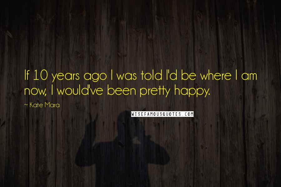 Kate Mara Quotes: If 10 years ago I was told I'd be where I am now, I would've been pretty happy.