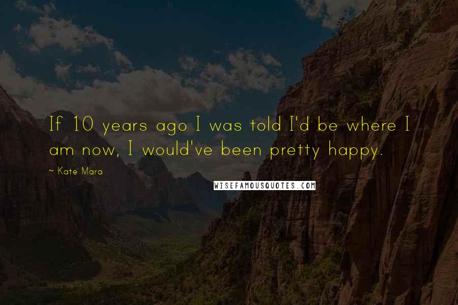 Kate Mara Quotes: If 10 years ago I was told I'd be where I am now, I would've been pretty happy.