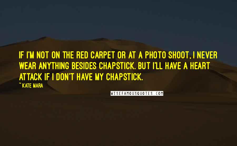 Kate Mara Quotes: If I'm not on the red carpet or at a photo shoot, I never wear anything besides ChapStick. But I'll have a heart attack if I don't have my chapstick.