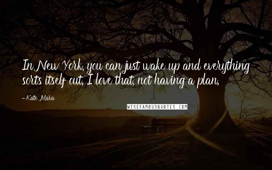 Kate Mara Quotes: In New York, you can just wake up and everything sorts itself out. I love that, not having a plan.