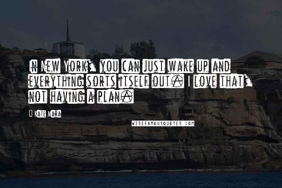 Kate Mara Quotes: In New York, you can just wake up and everything sorts itself out. I love that, not having a plan.