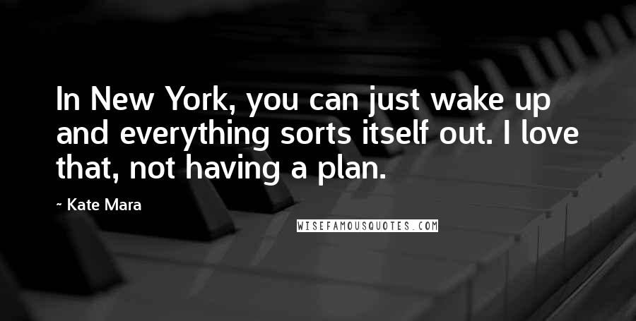 Kate Mara Quotes: In New York, you can just wake up and everything sorts itself out. I love that, not having a plan.