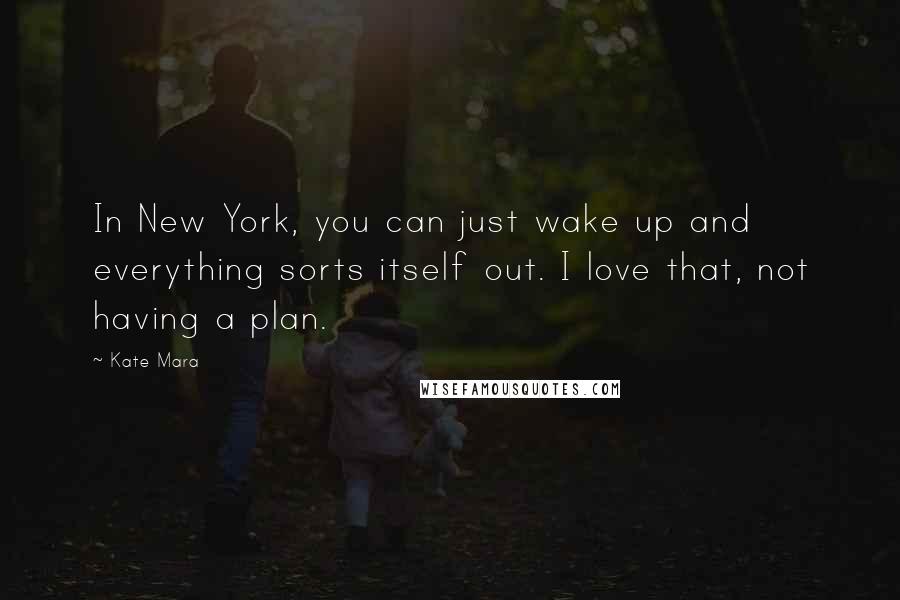 Kate Mara Quotes: In New York, you can just wake up and everything sorts itself out. I love that, not having a plan.