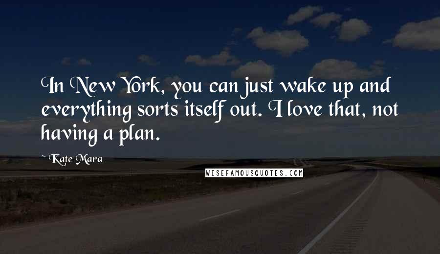 Kate Mara Quotes: In New York, you can just wake up and everything sorts itself out. I love that, not having a plan.