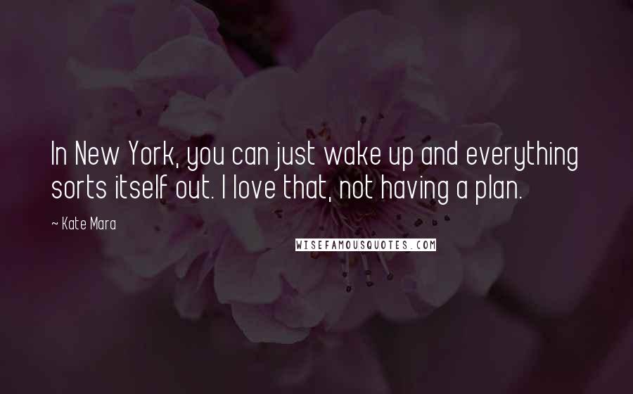 Kate Mara Quotes: In New York, you can just wake up and everything sorts itself out. I love that, not having a plan.