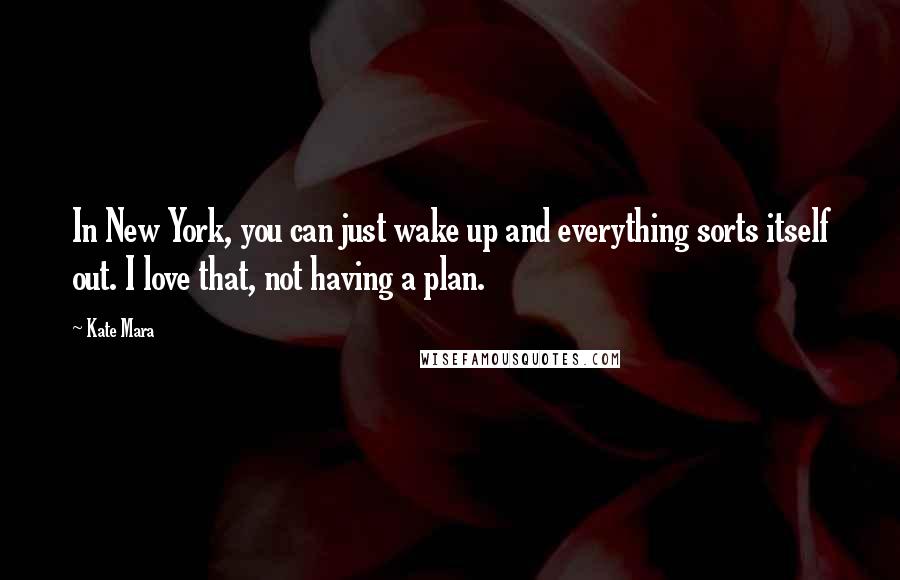 Kate Mara Quotes: In New York, you can just wake up and everything sorts itself out. I love that, not having a plan.