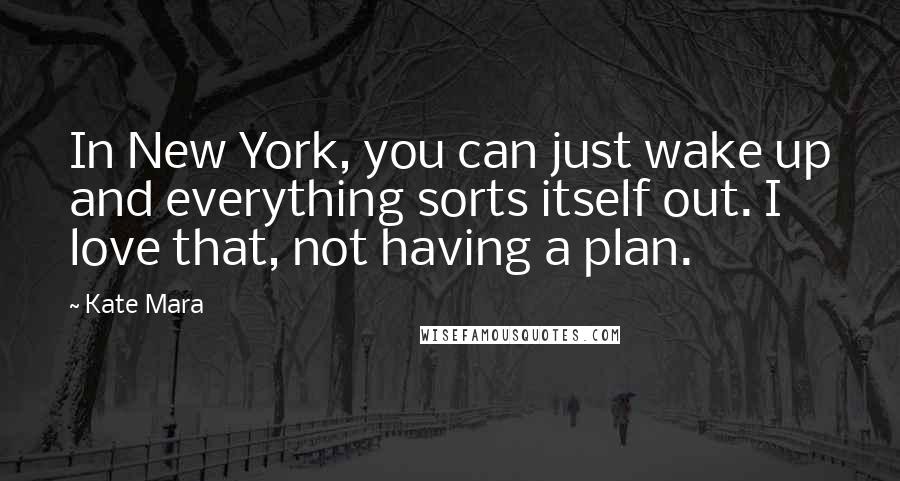 Kate Mara Quotes: In New York, you can just wake up and everything sorts itself out. I love that, not having a plan.
