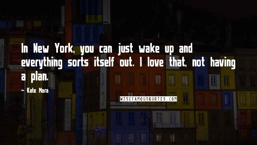 Kate Mara Quotes: In New York, you can just wake up and everything sorts itself out. I love that, not having a plan.