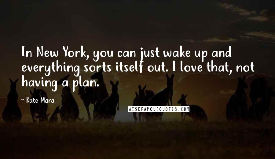 Kate Mara Quotes: In New York, you can just wake up and everything sorts itself out. I love that, not having a plan.